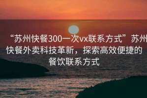 “蘇州快餐300一次vx聯系方式”蘇州快餐外賣科技革新，探索高效便捷的餐飲聯系方式
