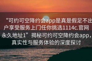 “可約可空降約會app是真是假足不出戶享受服務上門任你挑選1114c.官網永久地址1”揭秘可約可空降約會app，真實性與服務體驗的深度探討