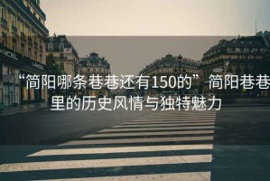 “簡陽哪條巷巷還有150的”簡陽巷巷里的歷史風情與獨特魅力