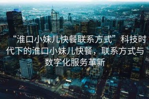 “淮口小妹兒快餐聯系方式”科技時代下的淮口小妹兒快餐，聯系方式與數字化服務革新