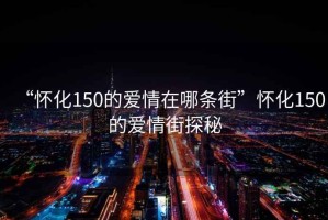 “懷化150的愛情在哪條街”懷化150的愛情街探秘
