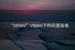 “V88AV”V88AV下的風景畫卷