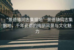 “景德鎮(zhèn)同志集據(jù)地”景德鎮(zhèn)同志集據(jù)地，千年瓷都的絢麗風(fēng)景與文化魅力