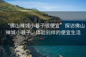 “佛山禪城小巷子很便宜”探訪佛山禪城小巷子，體驗(yàn)別樣的便宜生活