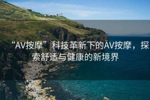 “AV按摩”科技革新下的AV按摩，探索舒適與健康的新境界