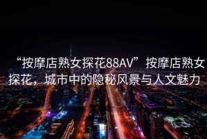 “按摩店熟女探花88AV”按摩店熟女探花，城市中的隱秘風景與人文魅力