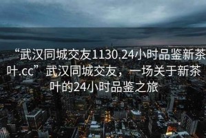 “武漢同城交友1130.24小時品鑒新茶葉.cc”武漢同城交友，一場關于新茶葉的24小時品鑒之旅