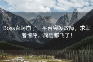 Boss直聘崩了！平臺突發故障，求職者驚呼，簡歷都飛了！