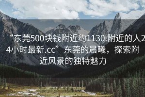 “東莞500塊錢附近約1130.附近的人24小時最新.cc”東莞的晨曦，探索附近風景的獨特魅力