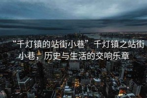 “千燈鎮的站街小巷”千燈鎮之站街小巷，歷史與生活的交響樂章
