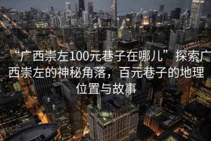 “廣西崇左100元巷子在哪兒”探索廣西崇左的神秘角落，百元巷子的地理位置與故事