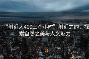 “附近人400三個小時”附近之韻，探索自然之美與人文魅力