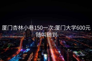 廈門杏林小巷150一次:廈門大學600元隨叫隨到