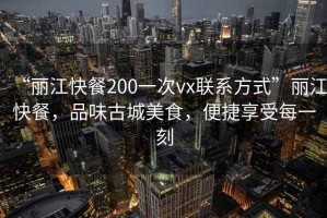 “麗江快餐200一次vx聯系方式”麗江快餐，品味古城美食，便捷享受每一刻