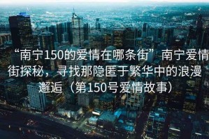 “南寧150的愛情在哪條街”南寧愛情街探秘，尋找那隱匿于繁華中的浪漫邂逅（第150號愛情故事）