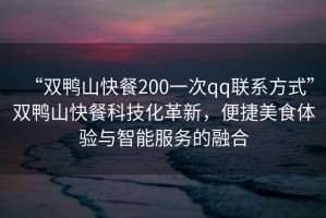 “雙鴨山快餐200一次qq聯系方式”雙鴨山快餐科技化革新，便捷美食體驗與智能服務的融合