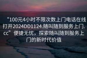 “100元4小時不限次數上門電話在線打開2024DD1124.隨叫隨到服務上門.cc”便捷無憂，探索隨叫隨到服務上門的新時代價值