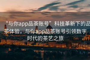 “與你app品茶賬號”科技革新下的品茶體驗，與你app品茶賬號引領數字時代的茶藝之旅