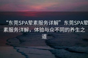 “東莞SPA葷素服務詳解”東莞SPA葷素服務詳解，體驗與眾不同的養(yǎng)生之道