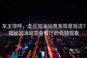 車主驚呼，走近加油站竟發現是飯店？揭秘加油站變身餐廳的奇特現象