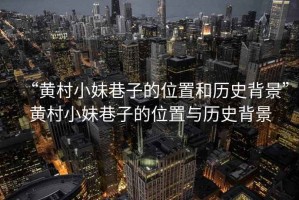 “黃村小妹巷子的位置和歷史背景”黃村小妹巷子的位置與歷史背景