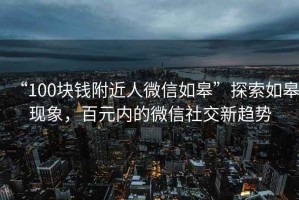 “100塊錢附近人微信如皋”探索如皋現象，百元內的微信社交新趨勢