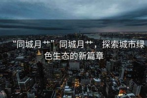 “同城月艸”同城月艸，探索城市綠色生態的新篇章
