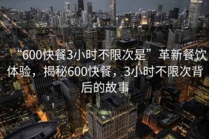 “600快餐3小時不限次是”革新餐飲體驗，揭秘600快餐，3小時不限次背后的故事