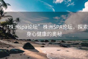 “株洲spa論壇”株洲SPA論壇，探索身心健康的奧秘