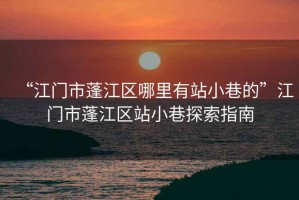 “江門市蓬江區哪里有站小巷的”江門市蓬江區站小巷探索指南