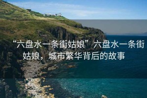 “六盤水一條街姑娘”六盤水一條街姑娘，城市繁華背后的故事