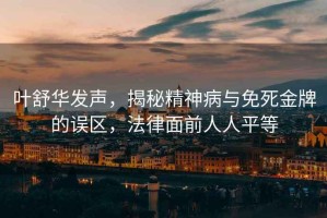 葉舒華發聲，揭秘精神病與免死金牌的誤區，法律面前人人平等