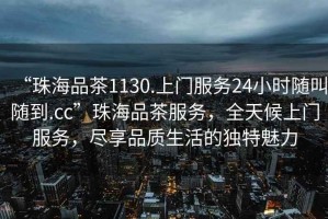 “珠海品茶1130.上門服務24小時隨叫隨到.cc”珠海品茶服務，全天候上門服務，盡享品質生活的獨特魅力