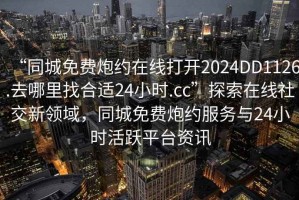 “同城免費炮約在線打開2024DD1126.去哪里找合適24小時.cc”探索在線社交新領域，同城免費炮約服務與24小時活躍平臺資訊