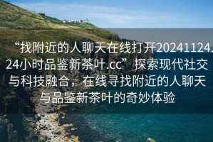 “找附近的人聊天在線打開20241124.24小時品鑒新茶葉.cc”探索現(xiàn)代社交與科技融合，在線尋找附近的人聊天與品鑒新茶葉的奇妙體驗