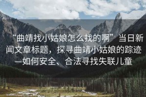 “曲靖找小姑娘怎么找的啊”當日新聞文章標題，探尋曲靖小姑娘的蹤跡—如何安全、合法尋找失聯兒童