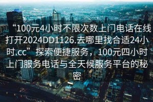 “100元4小時不限次數上門電話在線打開2024DD1126.去哪里找合適24小時.cc”探索便捷服務，100元四小時上門服務電話與全天候服務平臺的秘密