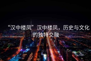 “漢中樓鳳”漢中樓鳳，歷史與文化的獨特交融