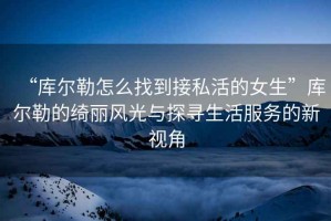 “庫爾勒怎么找到接私活的女生”庫爾勒的綺麗風光與探尋生活服務的新視角