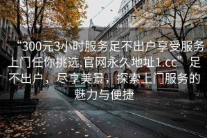 “300元3小時服務足不出戶享受服務上門任你挑選.官網永久地址1.cc”足不出戶，盡享美景，探索上門服務的魅力與便捷
