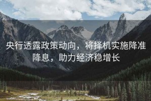 央行透露政策動向，將擇機(jī)實(shí)施降準(zhǔn)降息，助力經(jīng)濟(jì)穩(wěn)增長