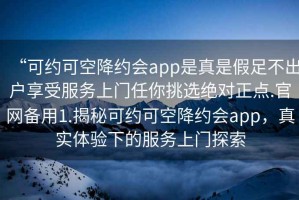 “可約可空降約會app是真是假足不出戶享受服務(wù)上門任你挑選絕對正點.官網(wǎng)備用1.揭秘可約可空降約會app，真實體驗下的服務(wù)上門探索