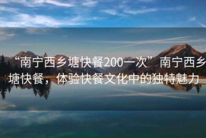“南寧西鄉塘快餐200一次”南寧西鄉塘快餐，體驗快餐文化中的獨特魅力