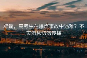 辟謠，高考生在爆燃事故中遇難？不實消息切勿傳播