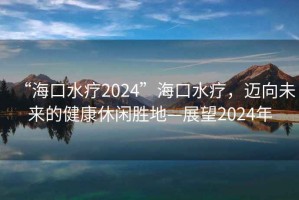 “海口水療2024”海口水療，邁向未來的健康休閑勝地—展望2024年