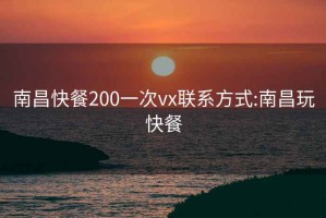 南昌快餐200一次vx聯系方式:南昌玩快餐