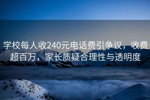 學(xué)校每人收240元電話費(fèi)引爭(zhēng)議，收費(fèi)超百萬(wàn)，家長(zhǎng)質(zhì)疑合理性與透明度