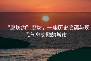 “廊坊約”廊坊，一座歷史底蘊與現代氣息交融的城市