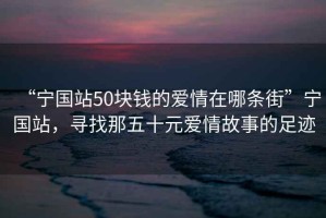 “寧國站50塊錢的愛情在哪條街”寧國站，尋找那五十元愛情故事的足跡