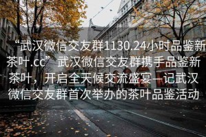 “武漢微信交友群1130.24小時品鑒新茶葉.cc”武漢微信交友群攜手品鑒新茶葉，開啟全天候交流盛宴—記武漢微信交友群首次舉辦的茶葉品鑒活動